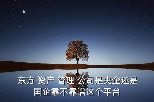  東方 資產 管理 公司是央企還是國企靠不靠譜這個平臺