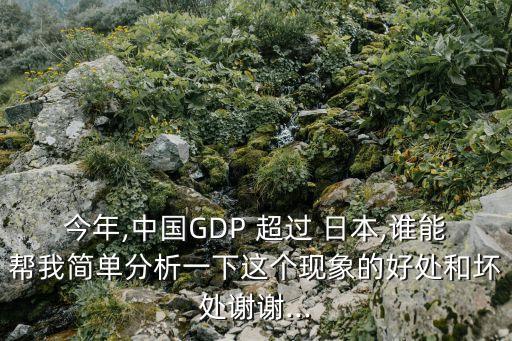 今年,中國GDP 超過 日本,誰能幫我簡(jiǎn)單分析一下這個(gè)現(xiàn)象的好處和壞處謝謝...