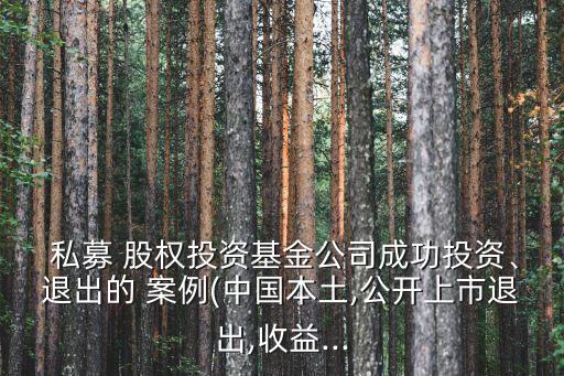  私募 股權(quán)投資基金公司成功投資、退出的 案例(中國本土,公開上市退出,收益...