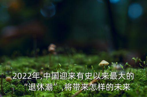 2022年,中國(guó)迎來(lái)有史以來(lái)最大的“退休潮”,將帶來(lái)怎樣的未來(lái)