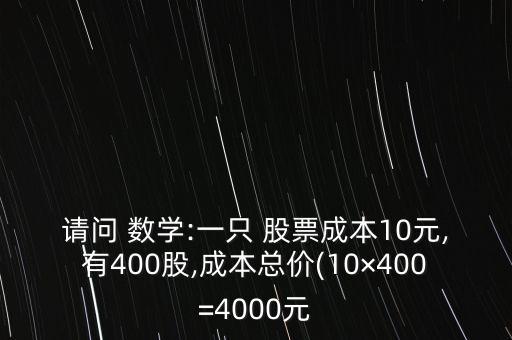 請問 數(shù)學(xué):一只 股票成本10元,有400股,成本總價(10×400=4000元