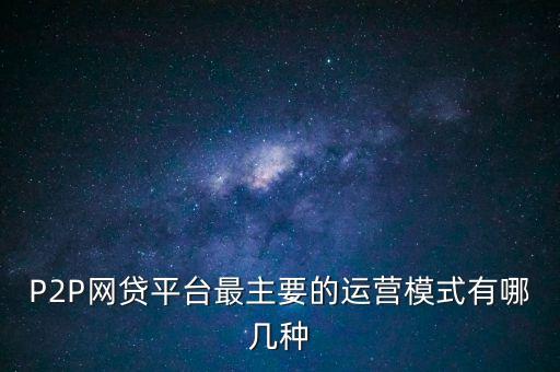 P2P網(wǎng)貸平臺最主要的運營模式有哪幾種