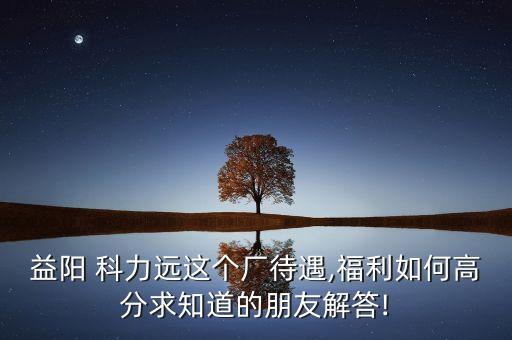 益陽 科力遠(yuǎn)這個(gè)廠待遇,福利如何高分求知道的朋友解答!