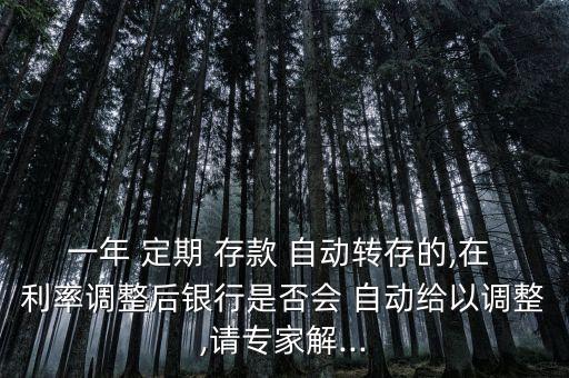 一年 定期 存款 自動(dòng)轉(zhuǎn)存的,在 利率調(diào)整后銀行是否會(huì) 自動(dòng)給以調(diào)整,請(qǐng)專家解...