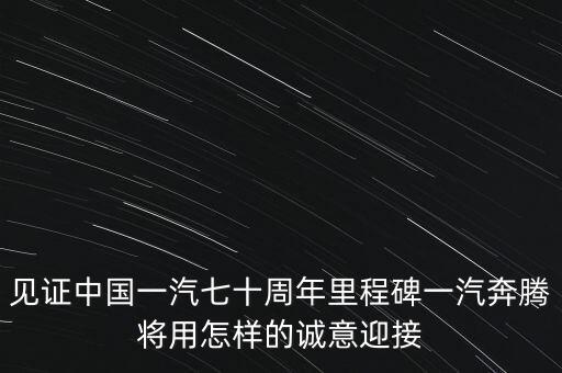 見(jiàn)證中國(guó)一汽七十周年里程碑一汽奔騰將用怎樣的誠(chéng)意迎接