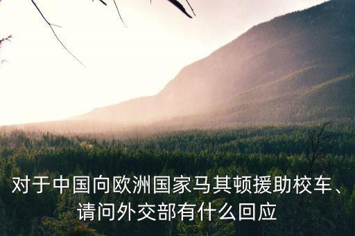 對于中國向歐洲國家馬其頓援助校車、請問外交部有什么回應