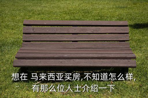 想在 馬來(lái)西亞買房,不知道怎么樣,有那么位人士介紹一下