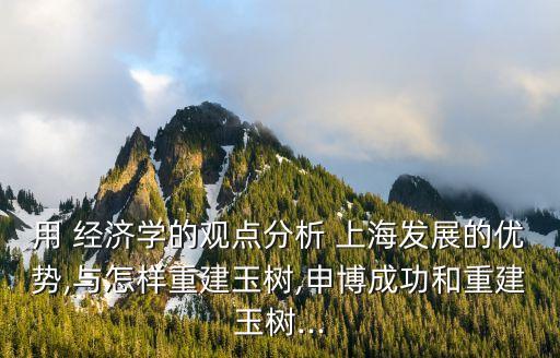 用 經(jīng)濟(jì)學(xué)的觀點(diǎn)分析 上海發(fā)展的優(yōu)勢(shì),與怎樣重建玉樹(shù),申博成功和重建玉樹(shù)...