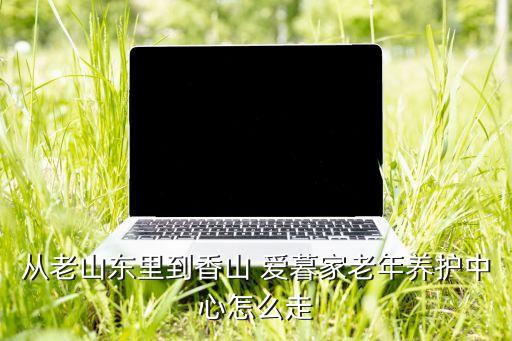 從老山東里到香山 愛暮家老年養(yǎng)護中心怎么走