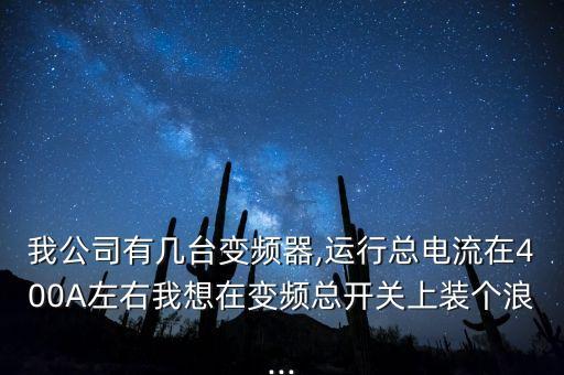 我公司有幾臺(tái)變頻器,運(yùn)行總電流在400A左右我想在變頻總開(kāi)關(guān)上裝個(gè)浪...