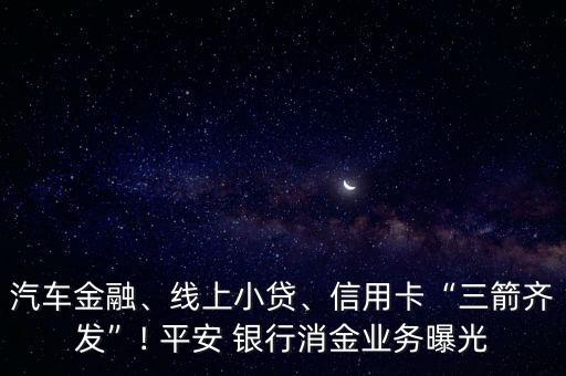 汽車金融、線上小貸、信用卡“三箭齊發(fā)”! 平安 銀行消金業(yè)務(wù)曝光
