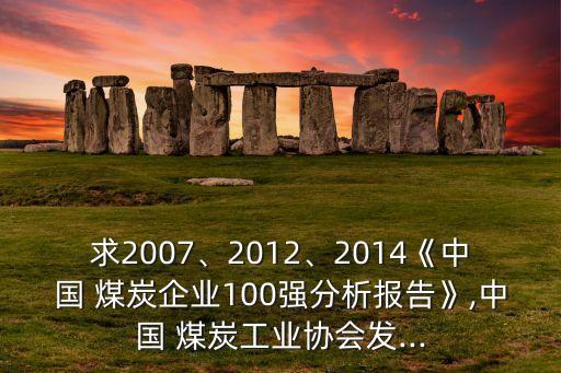 求2007、2012、2014《中國 煤炭企業(yè)100強(qiáng)分析報(bào)告》,中國 煤炭工業(yè)協(xié)會發(fā)...