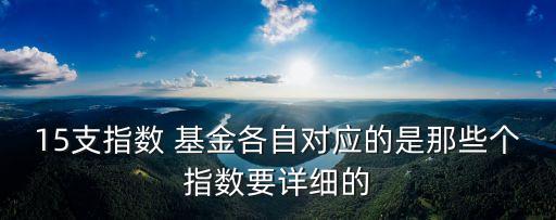 15支指數(shù) 基金各自對應(yīng)的是那些個指數(shù)要詳細(xì)的