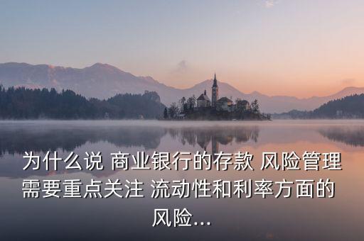 為什么說 商業(yè)銀行的存款 風(fēng)險(xiǎn)管理需要重點(diǎn)關(guān)注 流動(dòng)性和利率方面的 風(fēng)險(xiǎn)...