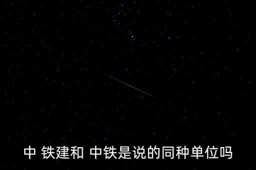 中 鐵建和 中鐵是說(shuō)的同種單位嗎