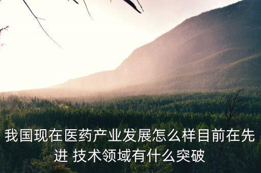 我國現(xiàn)在醫(yī)藥產(chǎn)業(yè)發(fā)展怎么樣目前在先進 技術領域有什么突破
