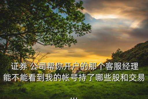  證券 公司幫你開(kāi)戶的那個(gè)客服經(jīng)理能不能看到我的帳號(hào)持了哪些股和交易...