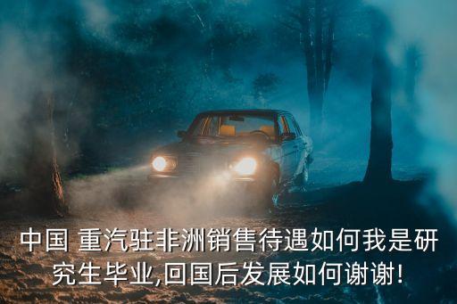 中國(guó) 重汽駐非洲銷售待遇如何我是研究生畢業(yè),回國(guó)后發(fā)展如何謝謝!