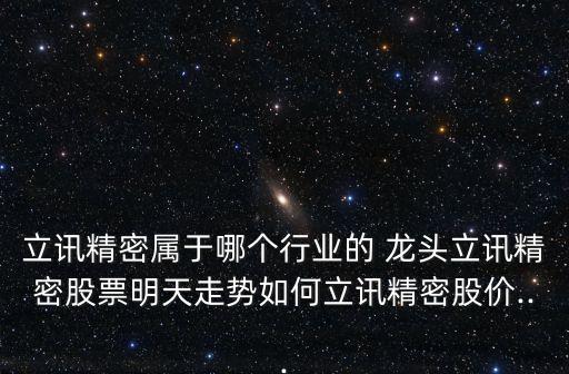 立訊精密屬于哪個(gè)行業(yè)的 龍頭立訊精密股票明天走勢(shì)如何立訊精密股價(jià)...