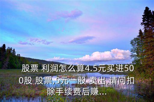  股票 利潤怎么算4.5元買進(jìn)500股 股票,5元一股 賣出,請(qǐng)問扣除手續(xù)費(fèi)后賺...