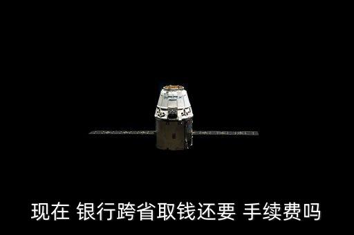 現(xiàn)在 銀行跨省取錢還要 手續(xù)費嗎