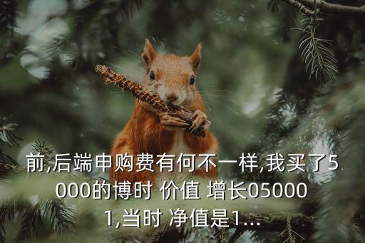 前,后端申購(gòu)費(fèi)有何不一樣,我買(mǎi)了5000的博時(shí) 價(jià)值 增長(zhǎng)050001,當(dāng)時(shí) 凈值是1...