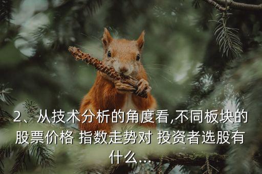 2、從技術(shù)分析的角度看,不同板塊的股票價(jià)格 指數(shù)走勢(shì)對(duì) 投資者選股有什么...