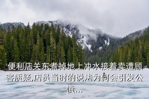  便利店關(guān)東煮掉地上沖水接著賣遭顧客質(zhì)疑,店員當(dāng)時(shí)的說(shuō)法為何會(huì)引發(fā)公憤...