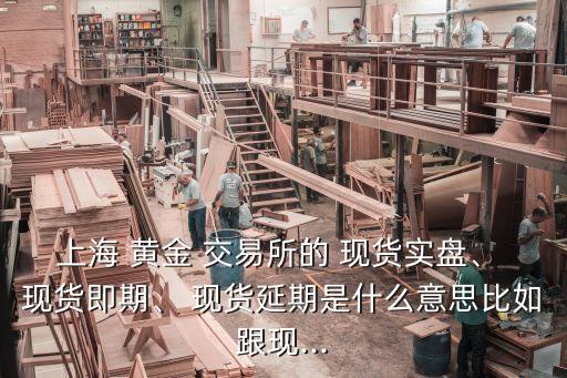 上海 黃金 交易所的 現(xiàn)貨實(shí)盤、 現(xiàn)貨即期、 現(xiàn)貨延期是什么意思比如跟現(xiàn)...