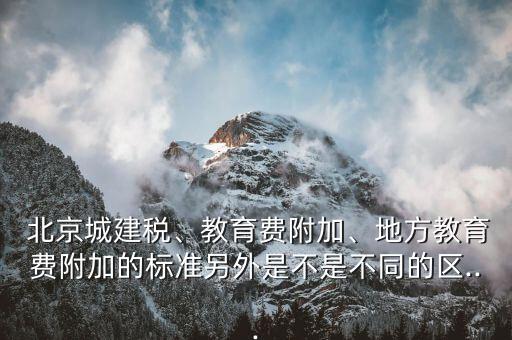  北京城建稅、教育費附加、地方教育費附加的標(biāo)準(zhǔn)另外是不是不同的區(qū)...