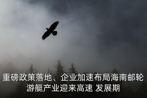 重磅政策落地、企業(yè)加速布局海南郵輪游艇產(chǎn)業(yè)迎來高速 發(fā)展期