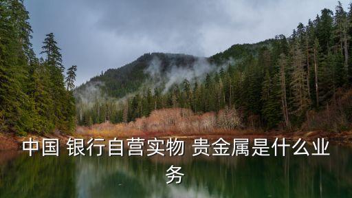 中國 銀行自營實物 貴金屬是什么業(yè)務(wù)