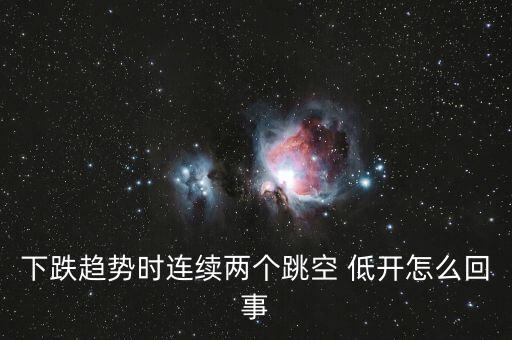 下跌趨勢(shì)時(shí)連續(xù)兩個(gè)跳空 低開怎么回事