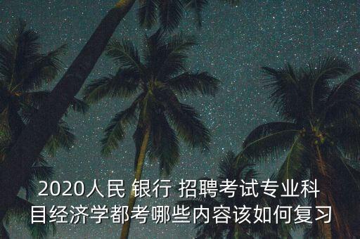 2020人民 銀行 招聘考試專業(yè)科目經濟學都考哪些內容該如何復習