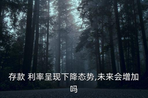 存款 利率呈現(xiàn)下降態(tài)勢(shì),未來會(huì)增加嗎