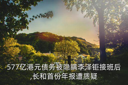 577億港元債務被隱瞞李澤鉅接班后,長和首份年報遭質疑