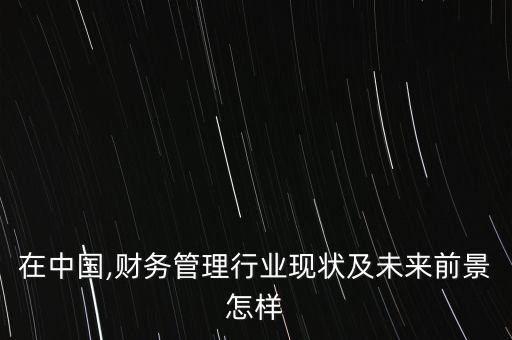 在中國,財務管理行業(yè)現(xiàn)狀及未來前景怎樣