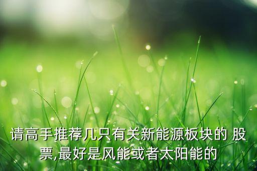 請高手推薦幾只有關新能源板塊的 股票,最好是風能或者太陽能的