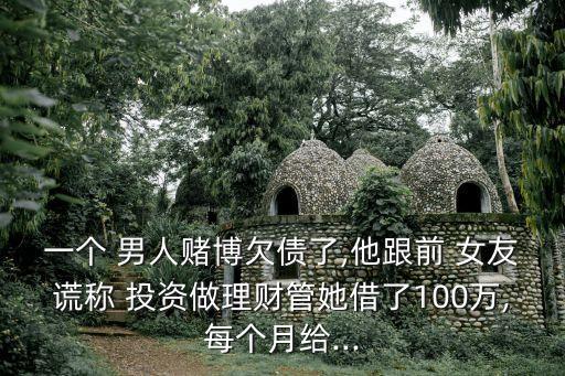 一個(gè) 男人賭博欠債了,他跟前 女友謊稱(chēng) 投資做理財(cái)管她借了100萬(wàn),每個(gè)月給...