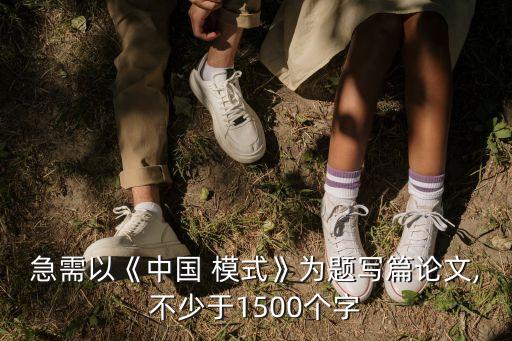 急需以《中國(guó) 模式》為題寫篇論文,不少于1500個(gè)字