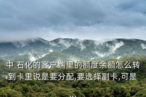 中 石化的客戶端里的額度余額怎么轉(zhuǎn)到卡里說(shuō)是要分配,要選擇副卡,可是...