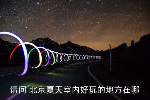 請問 北京夏天室內好玩的地方在哪