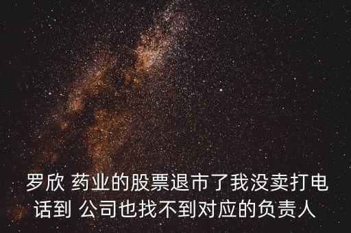  羅欣 藥業(yè)的股票退市了我沒(méi)賣打電話到 公司也找不到對(duì)應(yīng)的負(fù)責(zé)人
