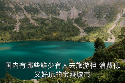 國內有哪些鮮少有人去旅游但 消費低又好玩的寶藏城市
