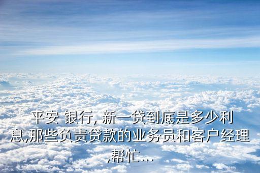  平安 銀行, 新一貸到底是多少利息,那些負責(zé)貸款的業(yè)務(wù)員和客戶經(jīng)理,幫忙...