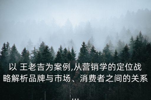 以 王老吉為案例,從營銷學(xué)的定位戰(zhàn)略解析品牌與市場、消費者之間的關(guān)系...