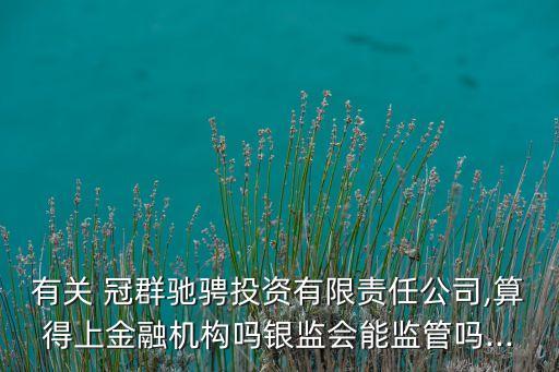 有關 冠群馳騁投資有限責任公司,算得上金融機構(gòu)嗎銀監(jiān)會能監(jiān)管嗎...