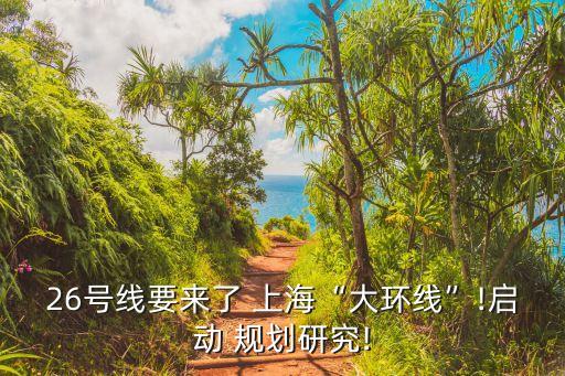 26號(hào)線要來了 上?！按蟓h(huán)線”!啟動(dòng) 規(guī)劃研究!