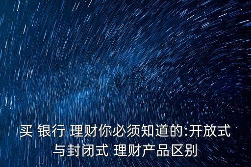 買 銀行 理財你必須知道的:開放式與封閉式 理財產(chǎn)品區(qū)別