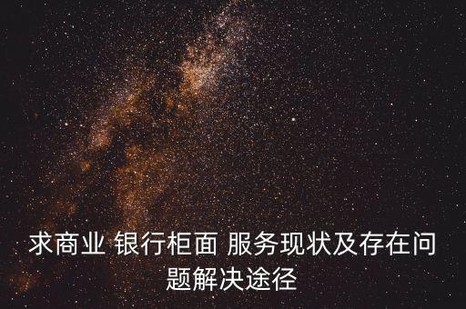 求商業(yè) 銀行柜面 服務現(xiàn)狀及存在問題解決途徑